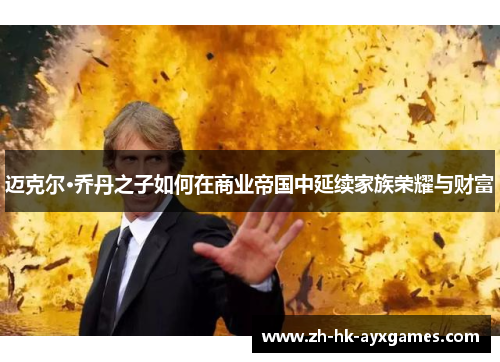 迈克尔·乔丹之子如何在商业帝国中延续家族荣耀与财富