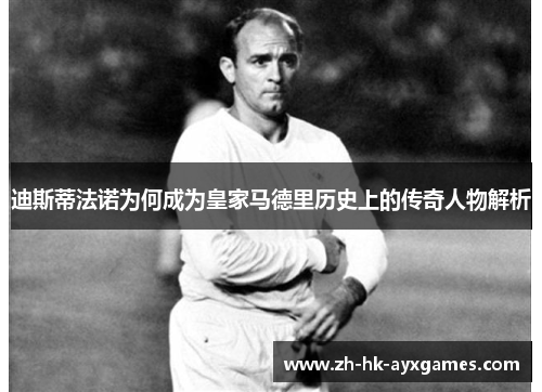迪斯蒂法诺为何成为皇家马德里历史上的传奇人物解析 迪斯蒂法诺为何成为皇家马德里历史上的传奇人物解析