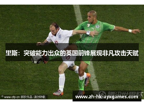 里斯:突破能力出众的英国前锋展现非凡攻击天赋 里斯:突破能力出众的英国前锋展现非凡攻击天赋