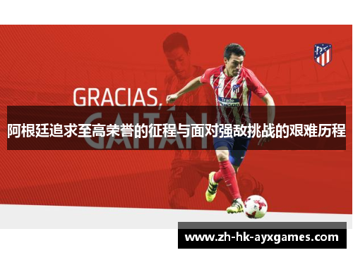 阿根廷追求至高荣誉的征程与面对强敌挑战的艰难历程