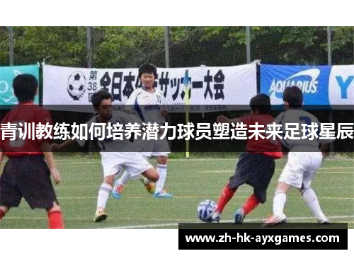 青训教练如何培养潜力球员塑造未来足球星辰