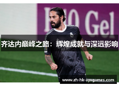 齐达内巅峰之路：辉煌成就与深远影响