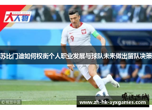 苏比门迪如何权衡个人职业发展与球队未来做出留队决策