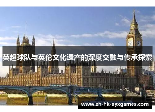 英超球队与英伦文化遗产的深度交融与传承探索