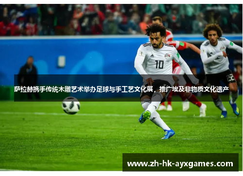 萨拉赫携手传统木雕艺术举办足球与手工艺文化展，推广埃及非物质文化遗产