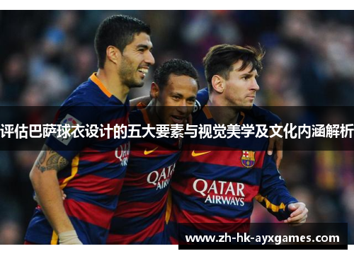 评估巴萨球衣设计的五大要素与视觉美学及文化内涵解析