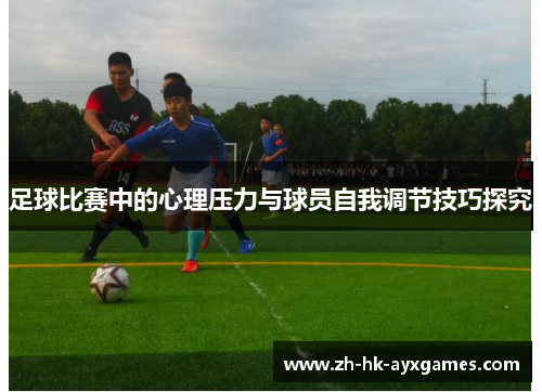 足球比赛中的心理压力与球员自我调节技巧探究
