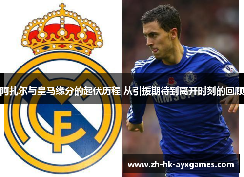 阿扎尔与皇马缘分的起伏历程 从引援期待到离开时刻的回顾 阿扎尔与皇马缘分的起伏历程 从引援期待到离开时刻的回顾