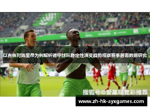 以吉鲁对阵里昂为例解析德甲球队稳定性演变趋势观察赛季层面数据研究