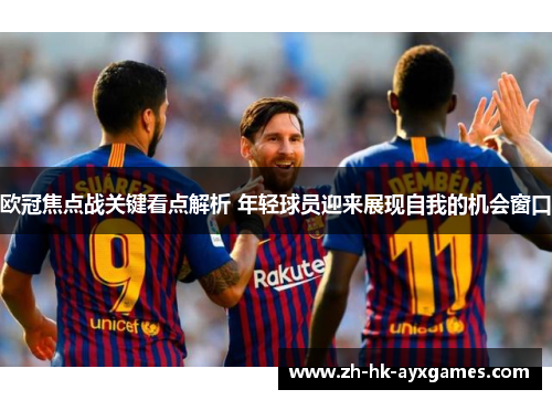 欧冠焦点战关键看点解析 年轻球员迎来展现自我的机会窗口