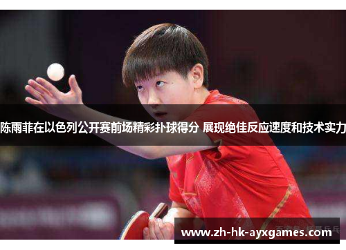 陈雨菲在以色列公开赛前场精彩扑球得分 展现绝佳反应速度和技术实力