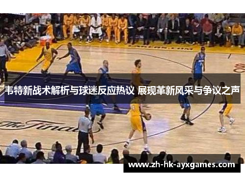 韦特新战术解析与球迷反应热议 展现革新风采与争议之声 韦特新战术解析与球迷反应热议 展现革新风采与争议之声