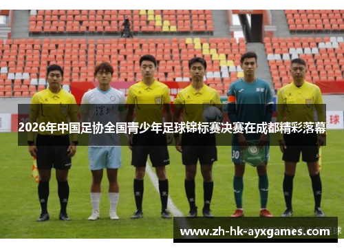 2026年中国足协全国青少年足球锦标赛决赛在成都精彩落幕 2026年中国足协全国青少年足球锦标赛决赛在成都精彩落幕