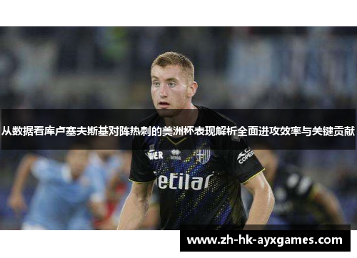 从数据看库卢塞夫斯基对阵热刺的美洲杯表现解析全面进攻效率与关键贡献 从数据看库卢塞夫斯基对阵热刺的美洲杯表现解析全面进攻效率与关键贡献