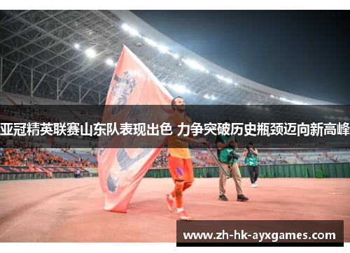 亚冠精英联赛山东队表现出色 力争突破历史瓶颈迈向新高峰 亚冠精英联赛山东队表现出色 力争突破历史瓶颈迈向新高峰