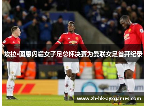 埃拉·图恩闪耀女子足总杯决赛为曼联女足首开纪录