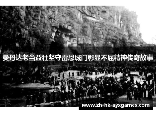 曼丹达老当益壮坚守雷恩城门彰显不屈精神传奇故事 曼丹达老当益壮坚守雷恩城门彰显不屈精神传奇故事