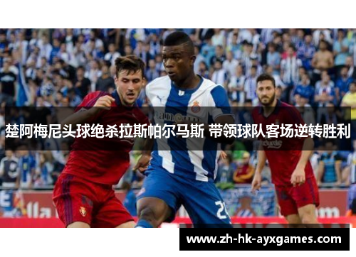 楚阿梅尼头球绝杀拉斯帕尔马斯 带领球队客场逆转胜利