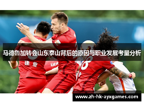 马德鲁加转会山东泰山背后的原因与职业发展考量分析 马德鲁加转会山东泰山背后的原因与职业发展考量分析