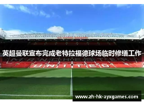 英超曼联宣布完成老特拉福德球场临时修缮工作