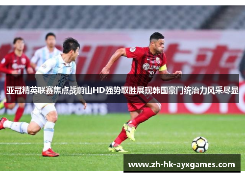 亚冠精英联赛焦点战蔚山HD强势取胜展现韩国豪门统治力风采尽显 亚冠精英联赛焦点战蔚山HD强势取胜展现韩国豪门统治力风采尽显
