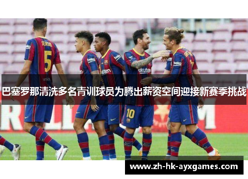 巴塞罗那清洗多名青训球员为腾出薪资空间迎接新赛季挑战